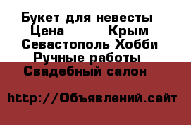 Букет для невесты › Цена ­ 600 - Крым, Севастополь Хобби. Ручные работы » Свадебный салон   